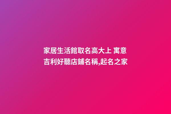 家居生活館取名高大上 寓意吉利好聽店鋪名稱,起名之家-第1張-店鋪起名-玄機派